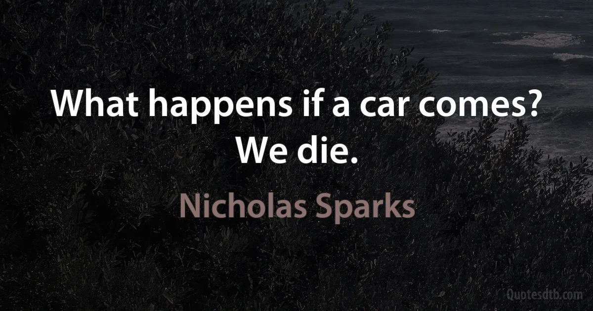 What happens if a car comes?
We die. (Nicholas Sparks)