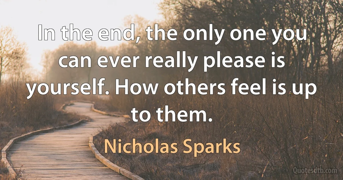 In the end, the only one you can ever really please is yourself. How others feel is up to them. (Nicholas Sparks)