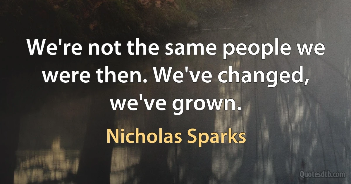 We're not the same people we were then. We've changed, we've grown. (Nicholas Sparks)