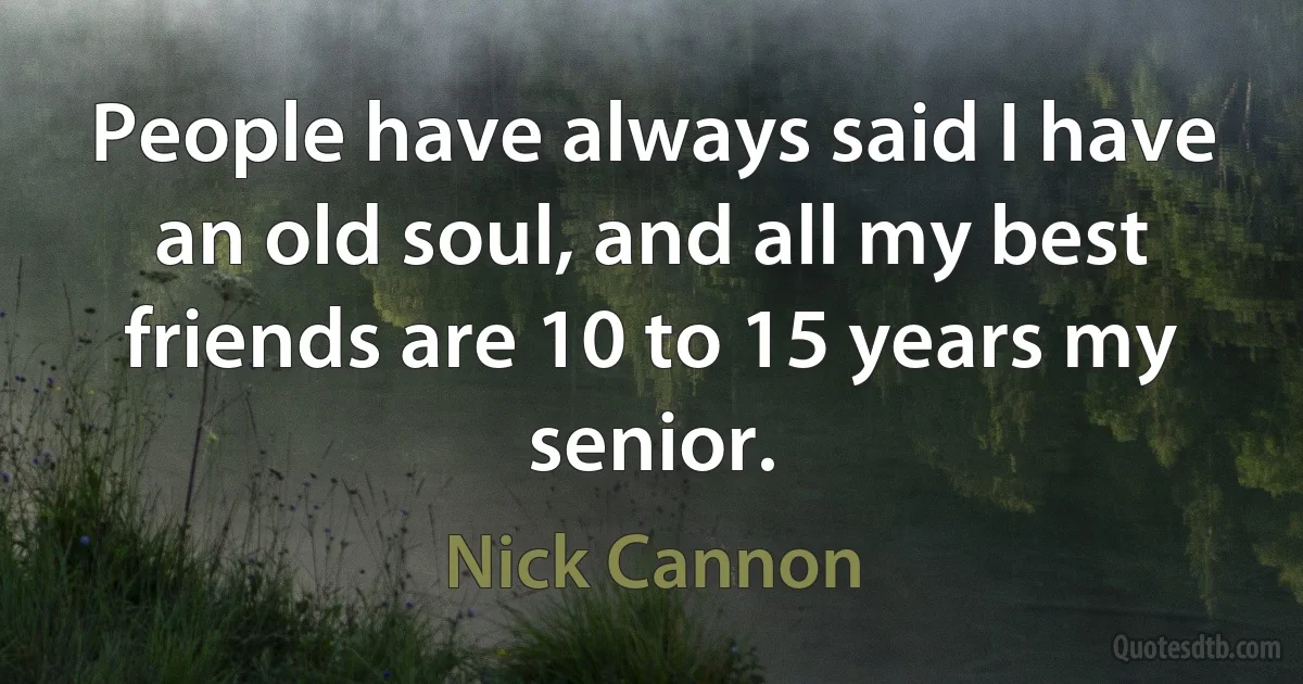 People have always said I have an old soul, and all my best friends are 10 to 15 years my senior. (Nick Cannon)