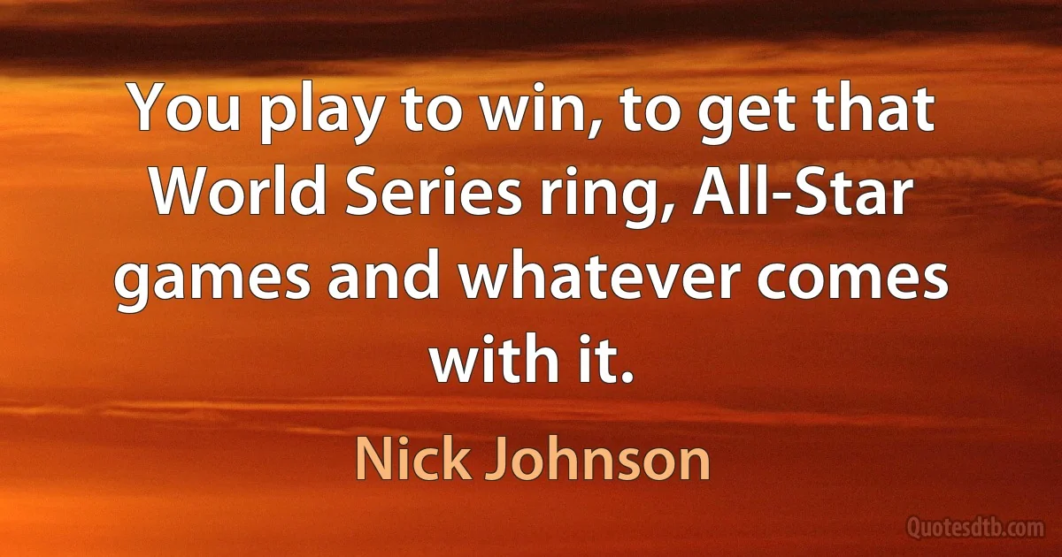 You play to win, to get that World Series ring, All-Star games and whatever comes with it. (Nick Johnson)