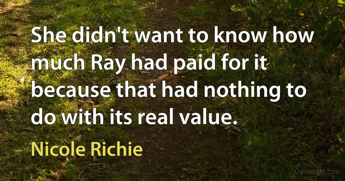 She didn't want to know how much Ray had paid for it because that had nothing to do with its real value. (Nicole Richie)