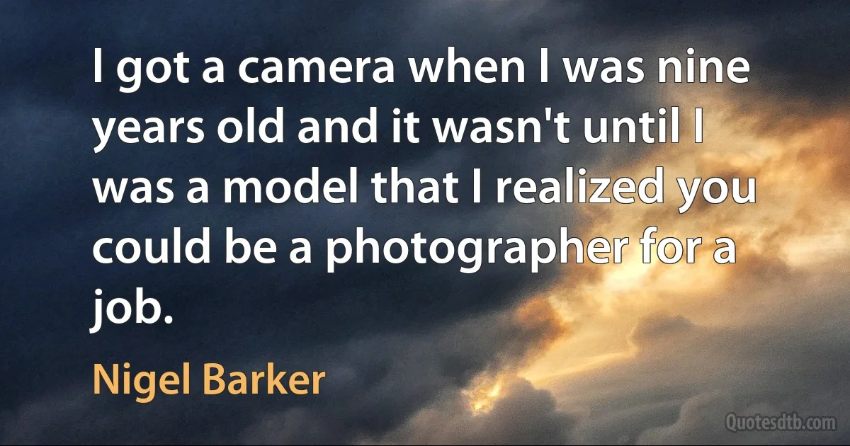 I got a camera when I was nine years old and it wasn't until I was a model that I realized you could be a photographer for a job. (Nigel Barker)