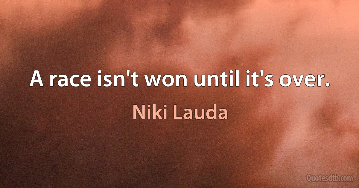 A race isn't won until it's over. (Niki Lauda)