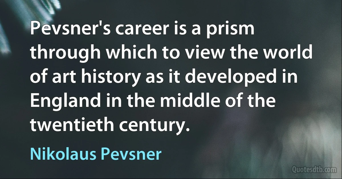 Pevsner's career is a prism through which to view the world of art history as it developed in England in the middle of the twentieth century. (Nikolaus Pevsner)