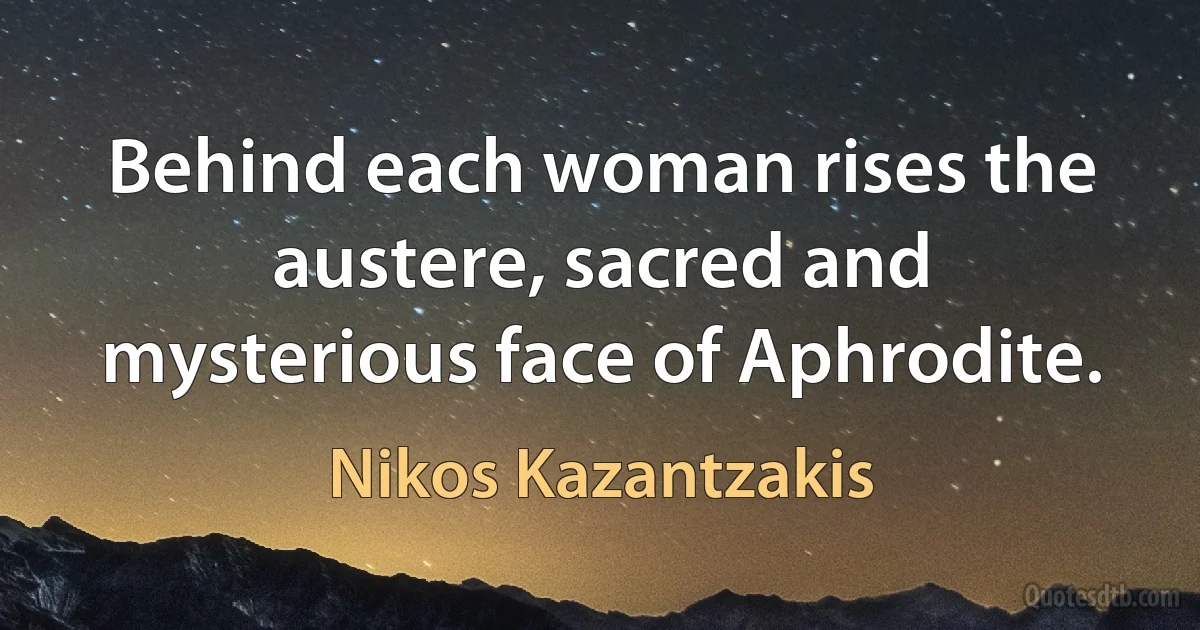 Behind each woman rises the austere, sacred and mysterious face of Aphrodite. (Nikos Kazantzakis)