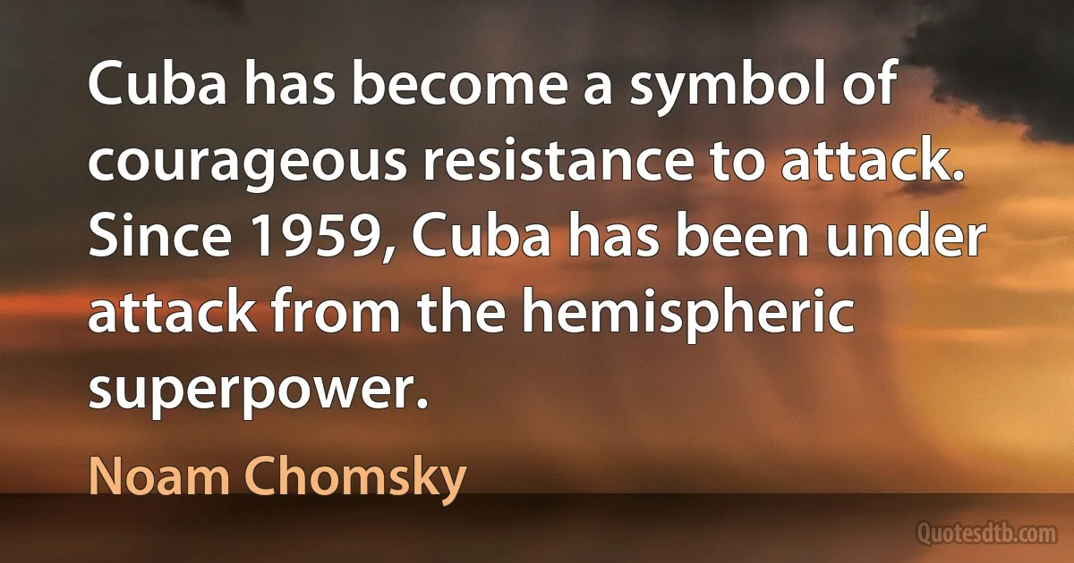 Cuba has become a symbol of courageous resistance to attack. Since 1959, Cuba has been under attack from the hemispheric superpower. (Noam Chomsky)