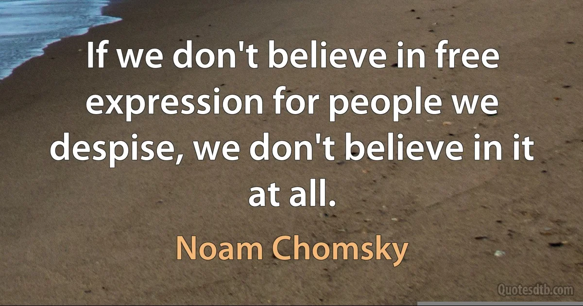 If we don't believe in free expression for people we despise, we don't believe in it at all. (Noam Chomsky)