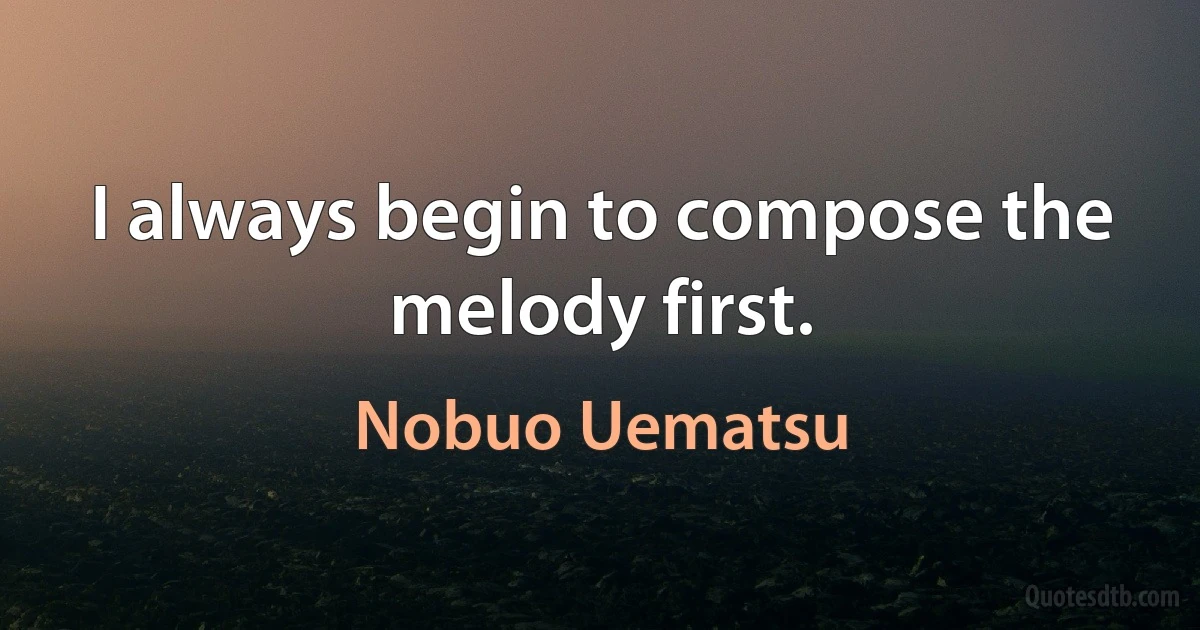 I always begin to compose the melody first. (Nobuo Uematsu)