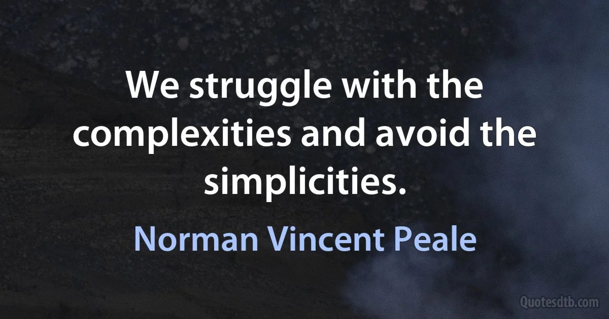 We struggle with the complexities and avoid the simplicities. (Norman Vincent Peale)