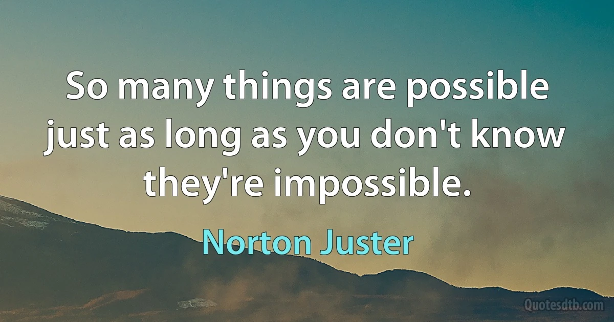 So many things are possible just as long as you don't know they're impossible. (Norton Juster)