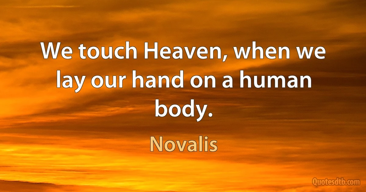 We touch Heaven, when we lay our hand on a human body. (Novalis)