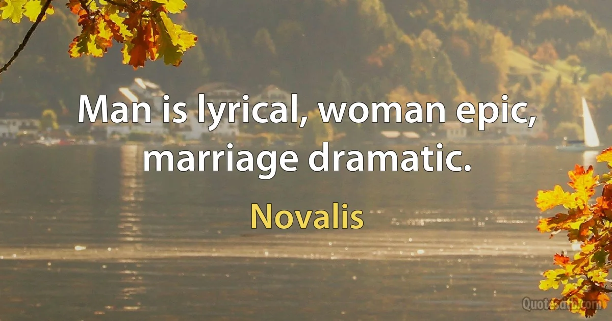 Man is lyrical, woman epic, marriage dramatic. (Novalis)