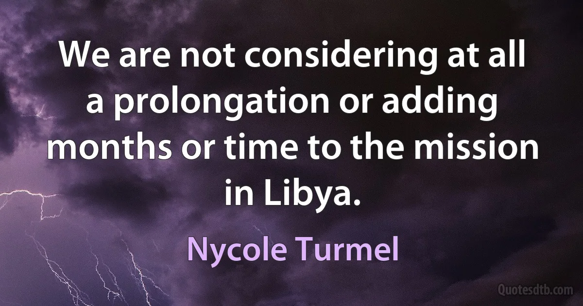 We are not considering at all a prolongation or adding months or time to the mission in Libya. (Nycole Turmel)