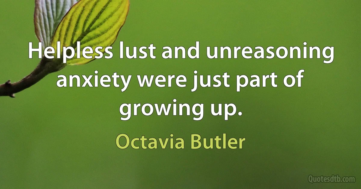 Helpless lust and unreasoning anxiety were just part of growing up. (Octavia Butler)