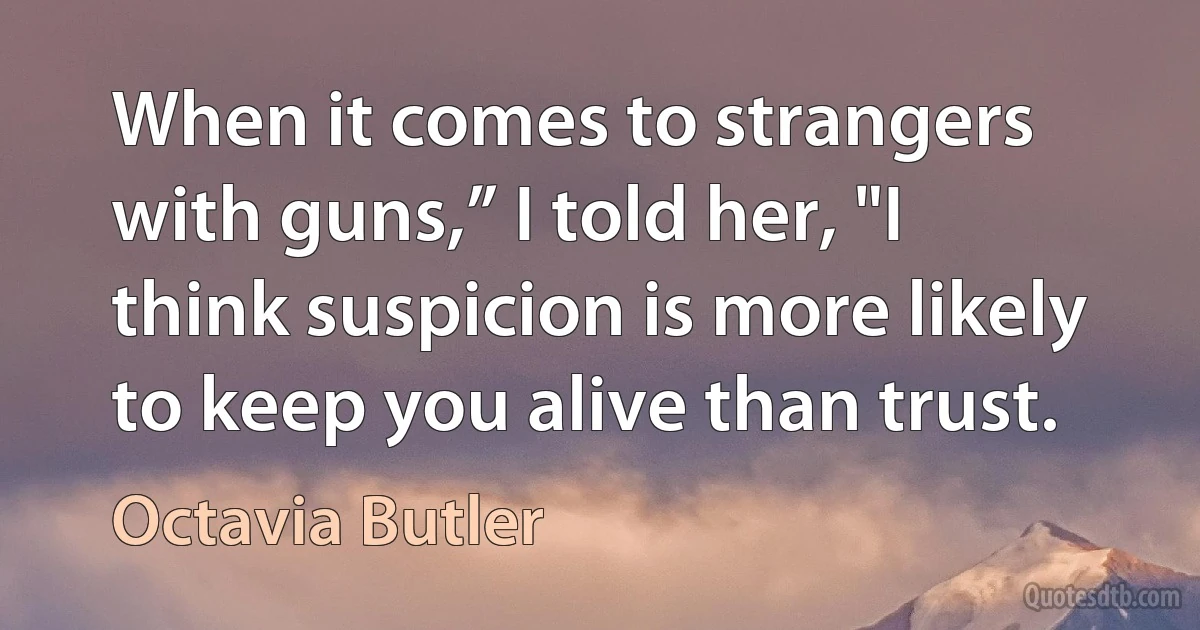 When it comes to strangers with guns,” I told her, "I think suspicion is more likely to keep you alive than trust. (Octavia Butler)