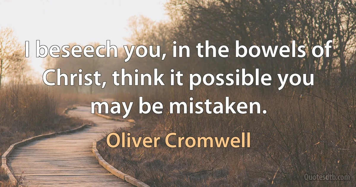 I beseech you, in the bowels of Christ, think it possible you may be mistaken. (Oliver Cromwell)