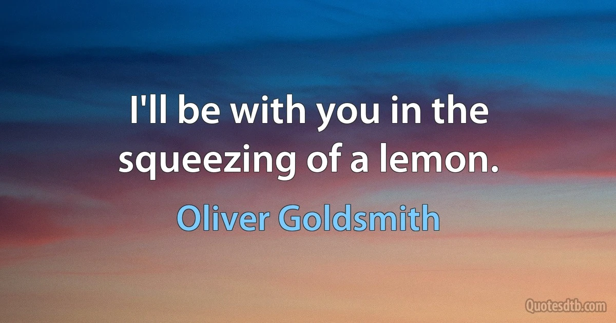 I'll be with you in the squeezing of a lemon. (Oliver Goldsmith)