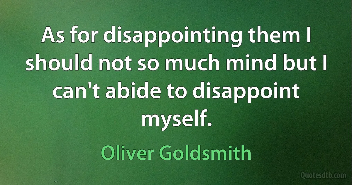 As for disappointing them I should not so much mind but I can't abide to disappoint myself. (Oliver Goldsmith)