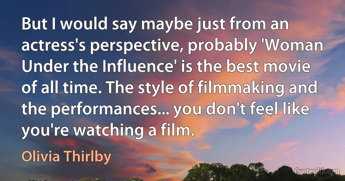 But I would say maybe just from an actress's perspective, probably 'Woman Under the Influence' is the best movie of all time. The style of filmmaking and the performances... you don't feel like you're watching a film. (Olivia Thirlby)