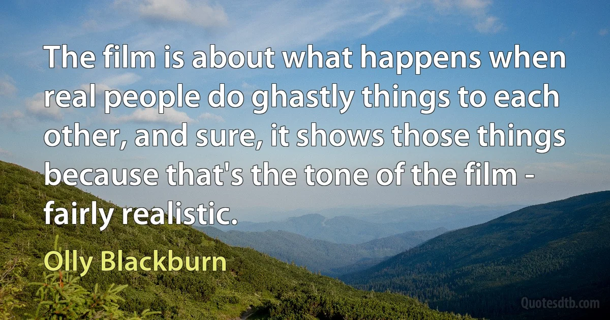 The film is about what happens when real people do ghastly things to each other, and sure, it shows those things because that's the tone of the film - fairly realistic. (Olly Blackburn)