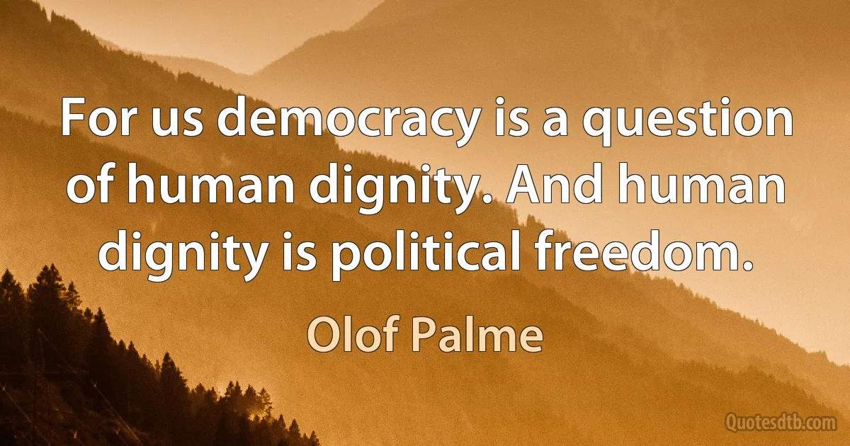 For us democracy is a question of human dignity. And human dignity is political freedom. (Olof Palme)