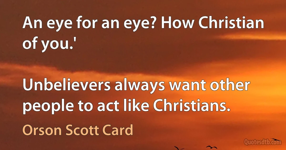 An eye for an eye? How Christian of you.'

Unbelievers always want other people to act like Christians. (Orson Scott Card)