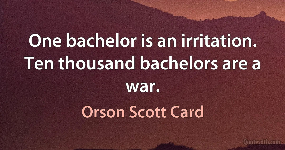 One bachelor is an irritation. Ten thousand bachelors are a war. (Orson Scott Card)