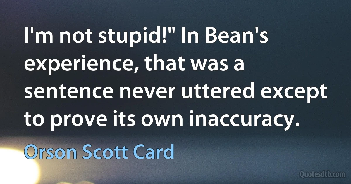 I'm not stupid!" In Bean's experience, that was a sentence never uttered except to prove its own inaccuracy. (Orson Scott Card)