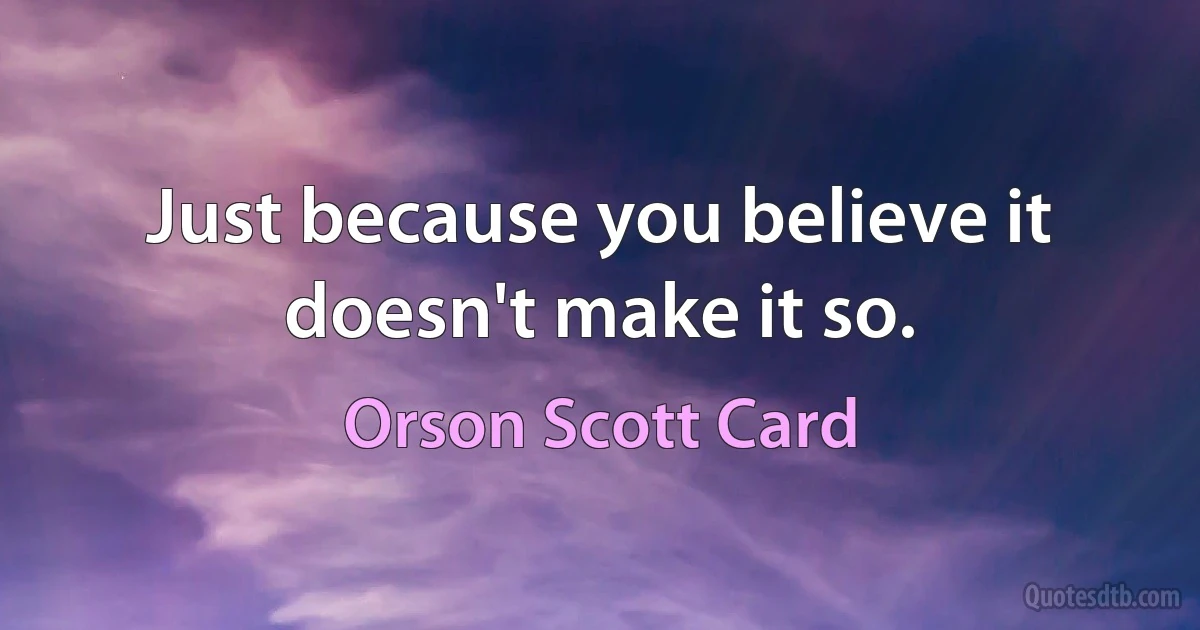 Just because you believe it doesn't make it so. (Orson Scott Card)