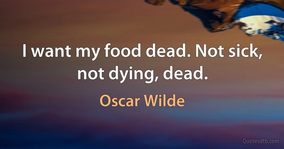 I want my food dead. Not sick, not dying, dead. (Oscar Wilde)