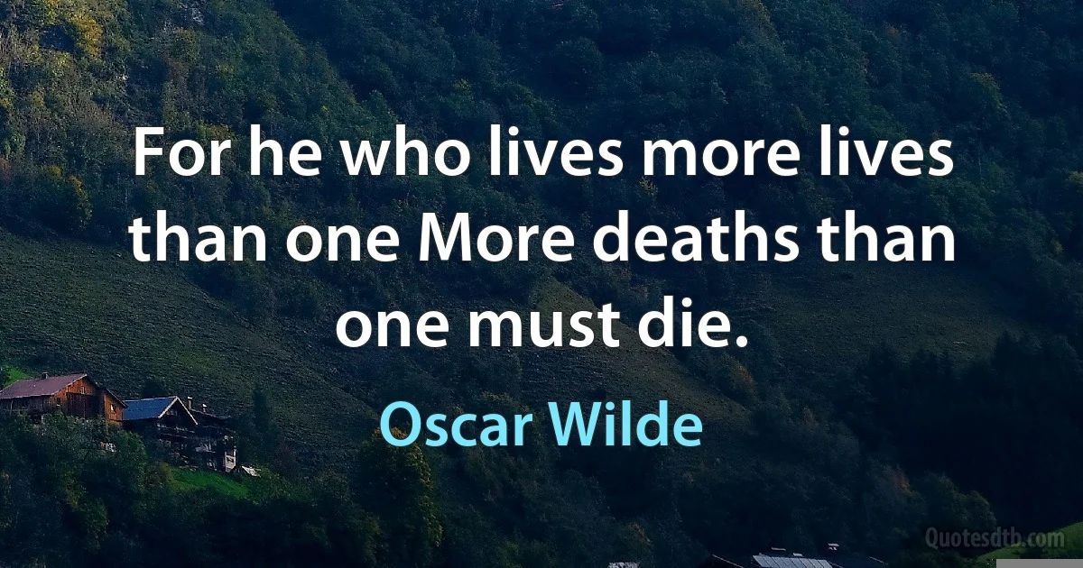 For he who lives more lives than one More deaths than one must die. (Oscar Wilde)