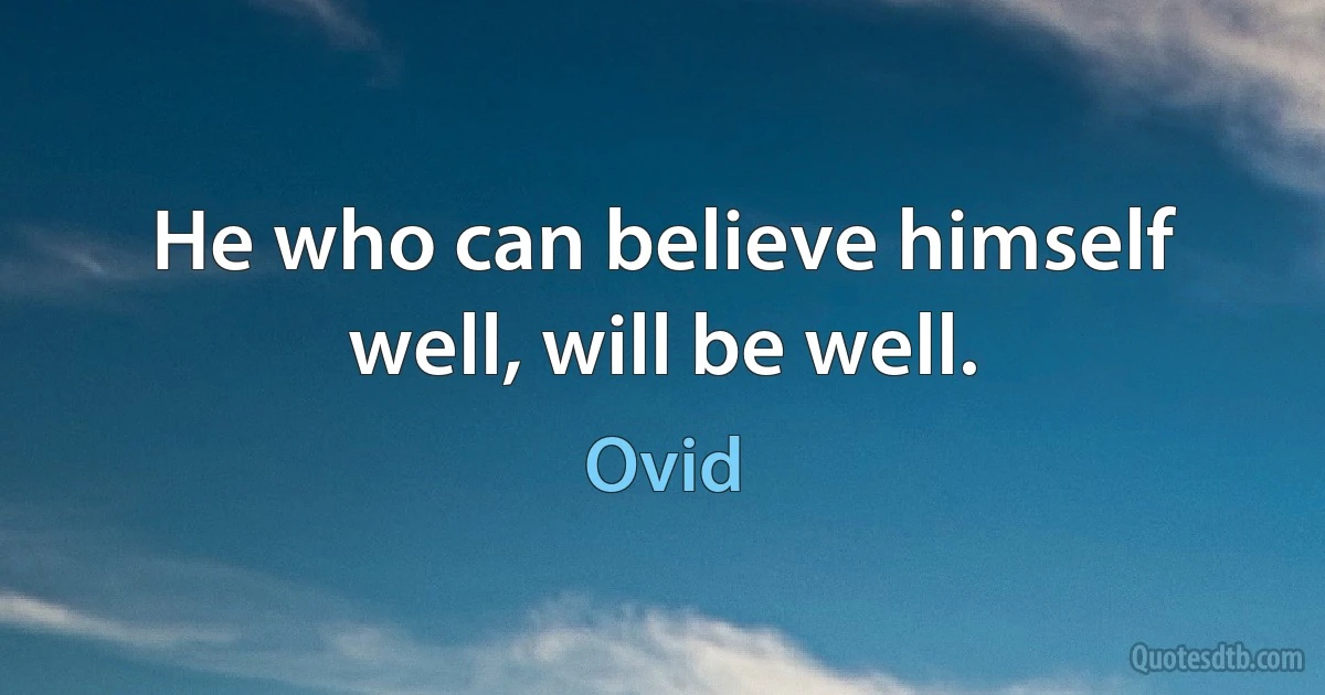 He who can believe himself well, will be well. (Ovid)