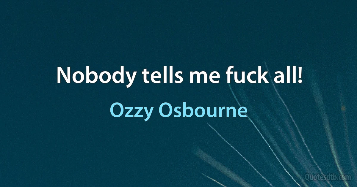 Nobody tells me fuck all! (Ozzy Osbourne)