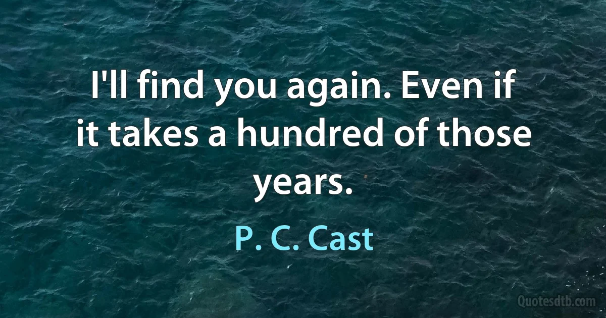 I'll find you again. Even if it takes a hundred of those years. (P. C. Cast)