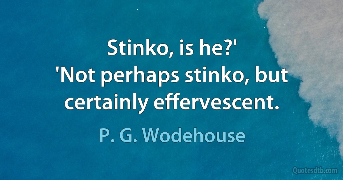 Stinko, is he?'
'Not perhaps stinko, but certainly effervescent. (P. G. Wodehouse)