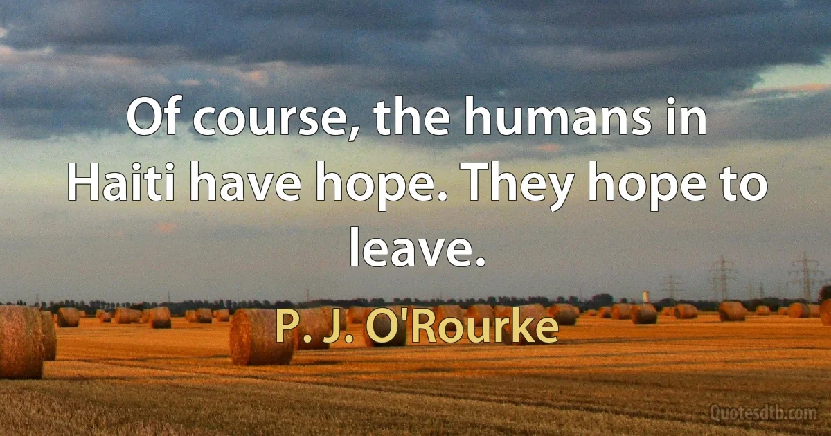 Of course, the humans in Haiti have hope. They hope to leave. (P. J. O'Rourke)