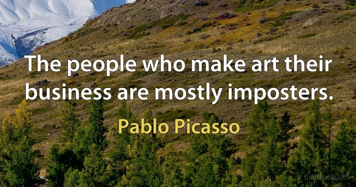 The people who make art their business are mostly imposters. (Pablo Picasso)