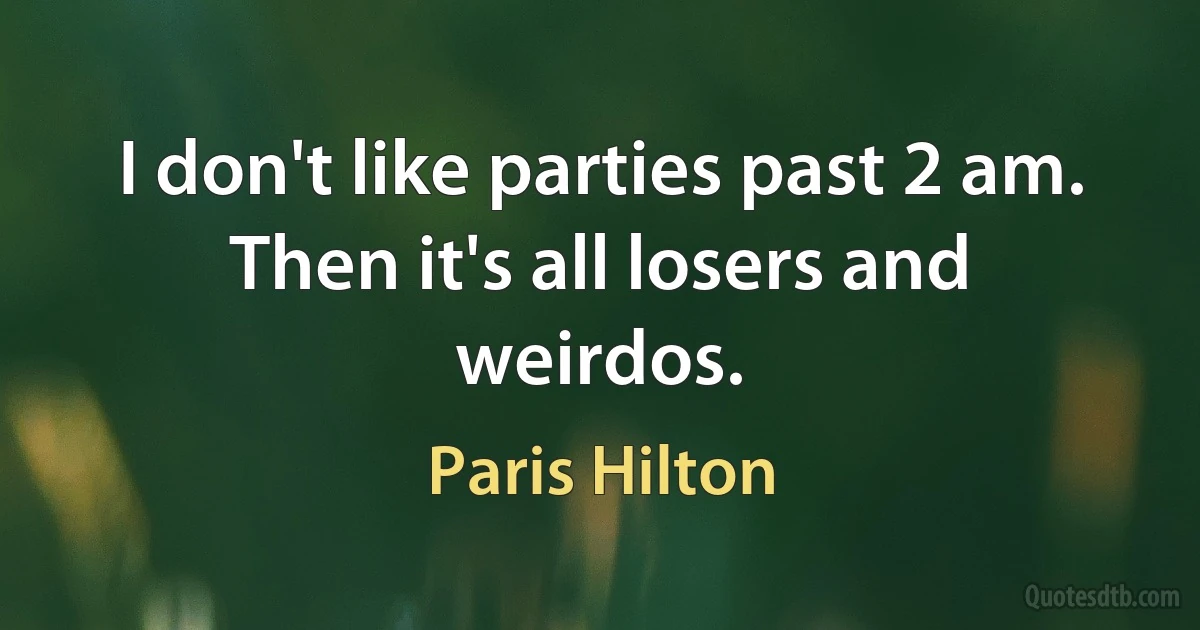 I don't like parties past 2 am. Then it's all losers and weirdos. (Paris Hilton)