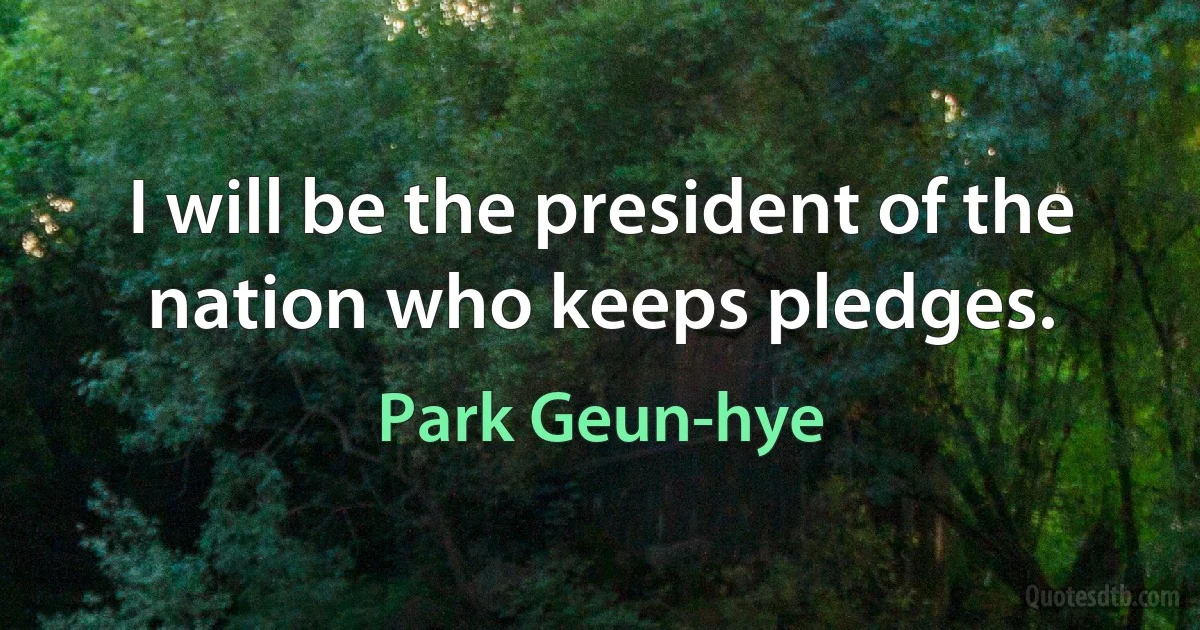 I will be the president of the nation who keeps pledges. (Park Geun-hye)