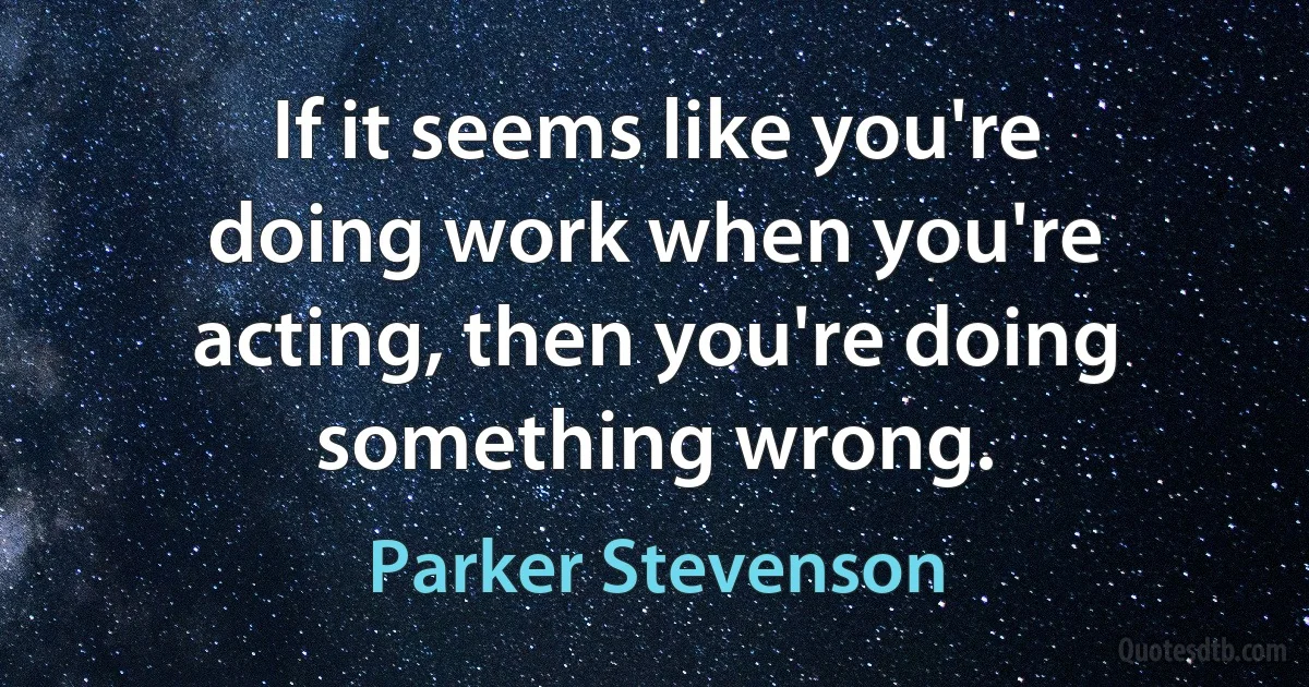 If it seems like you're doing work when you're acting, then you're doing something wrong. (Parker Stevenson)