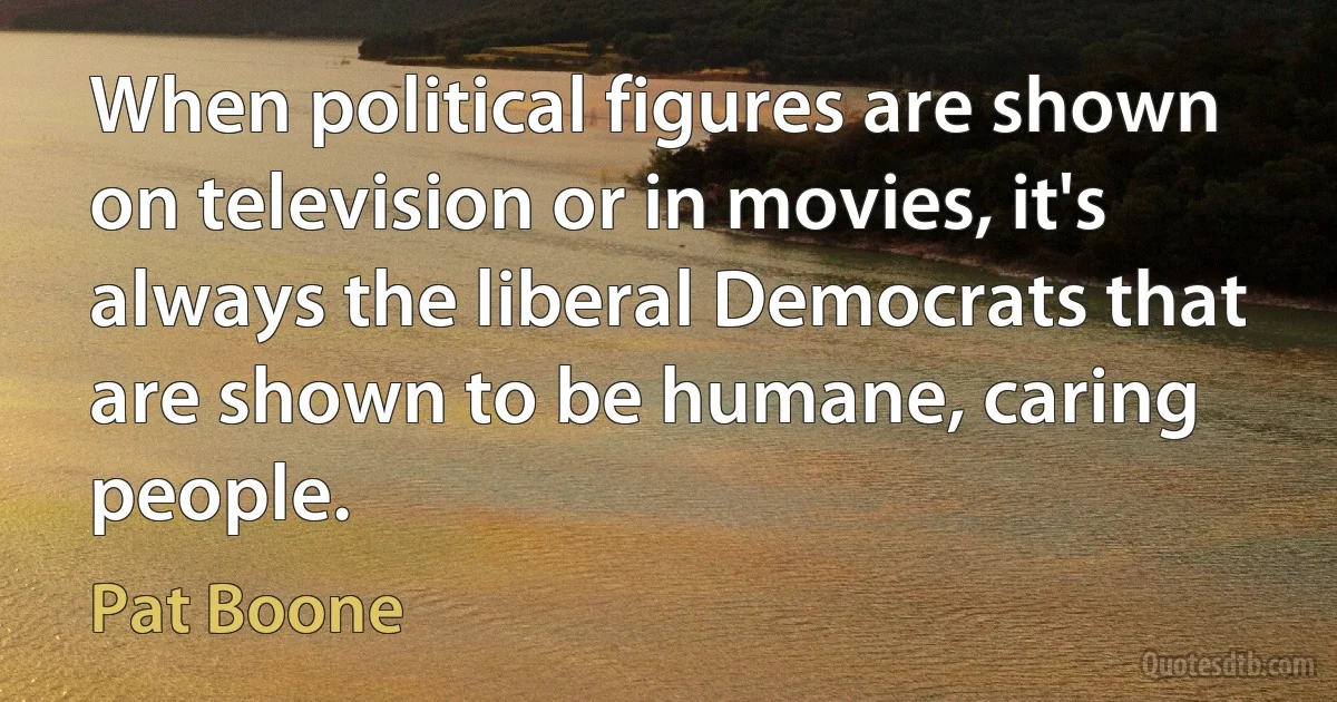 When political figures are shown on television or in movies, it's always the liberal Democrats that are shown to be humane, caring people. (Pat Boone)