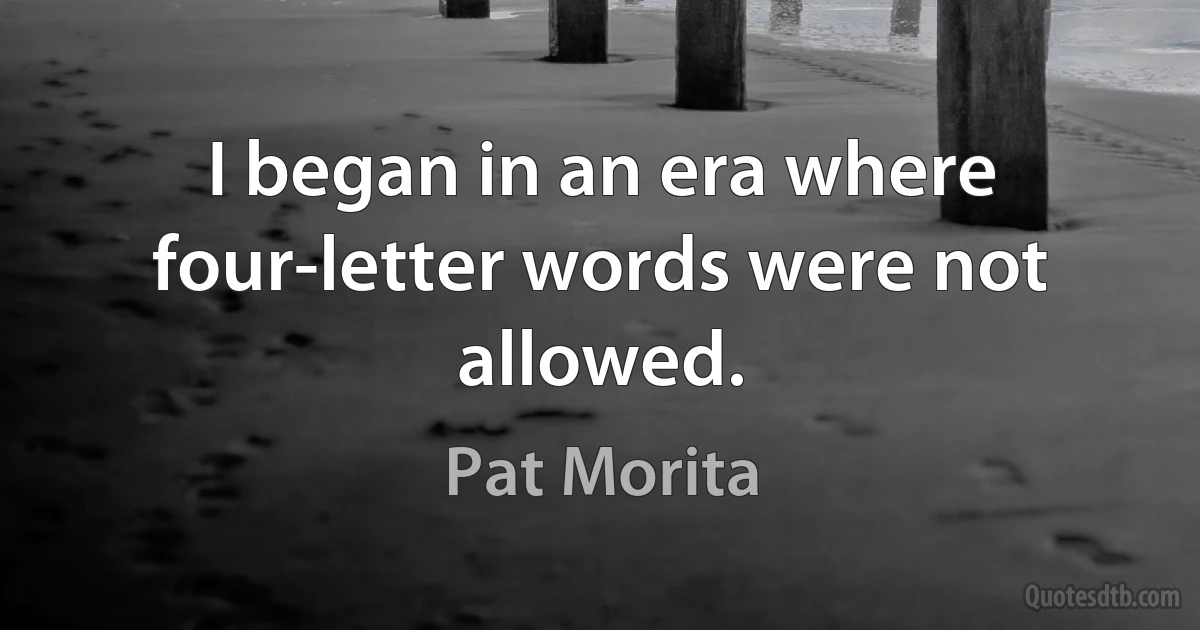 I began in an era where four-letter words were not allowed. (Pat Morita)