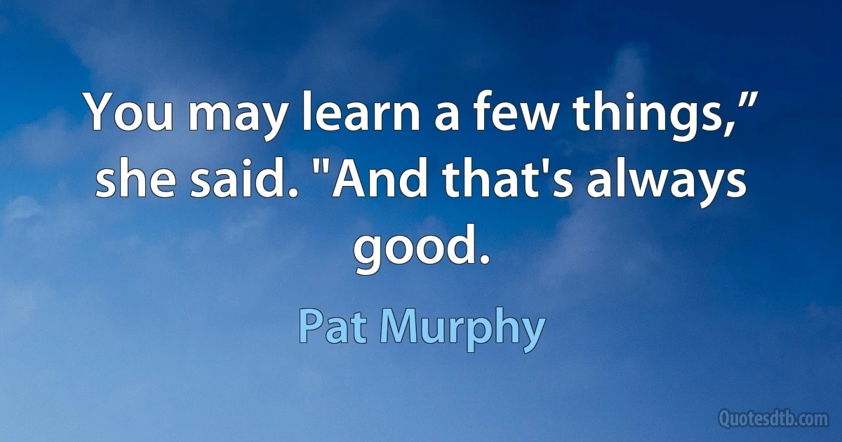 You may learn a few things,” she said. "And that's always good. (Pat Murphy)