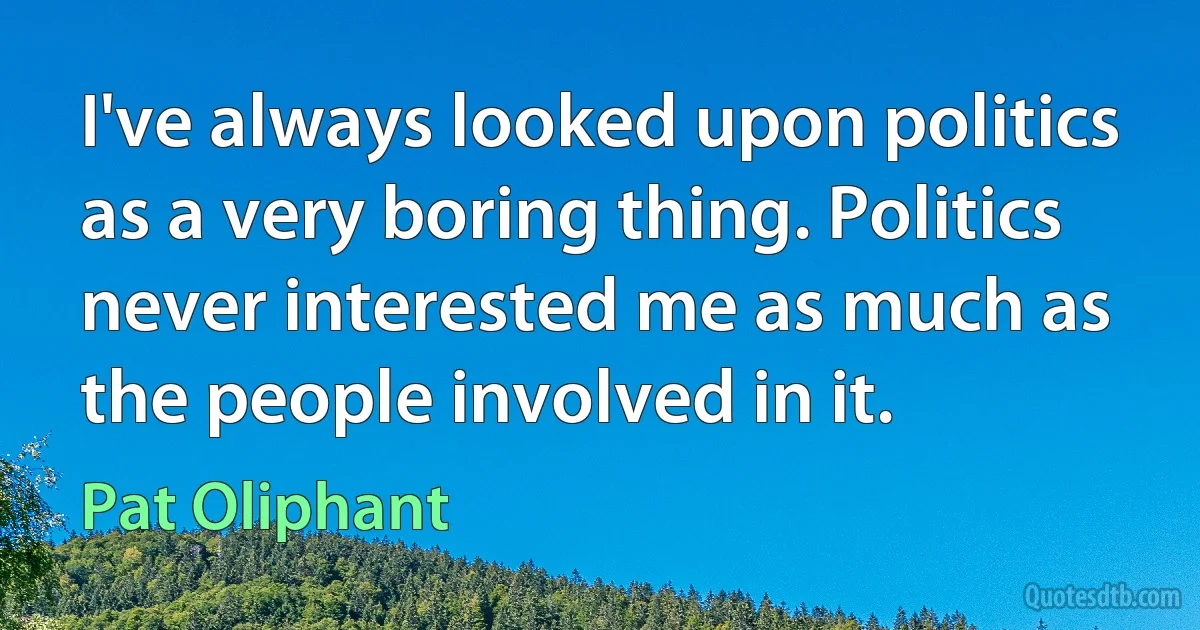 I've always looked upon politics as a very boring thing. Politics never interested me as much as the people involved in it. (Pat Oliphant)