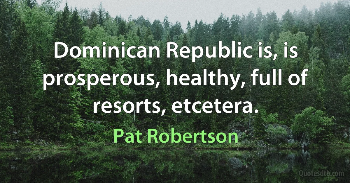 Dominican Republic is, is prosperous, healthy, full of resorts, etcetera. (Pat Robertson)