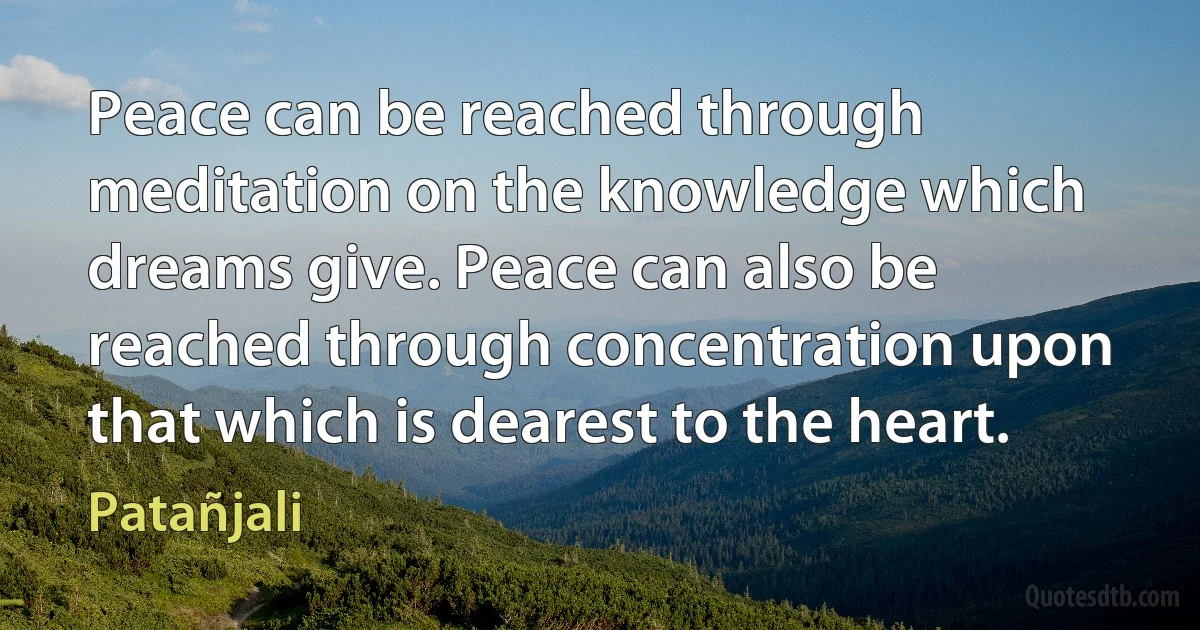 Peace can be reached through meditation on the knowledge which dreams give. Peace can also be reached through concentration upon that which is dearest to the heart. (Patañjali)