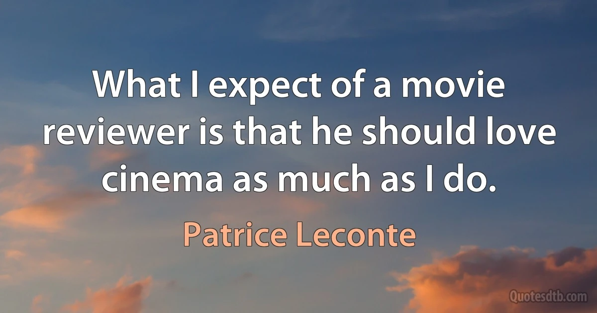 What I expect of a movie reviewer is that he should love cinema as much as I do. (Patrice Leconte)