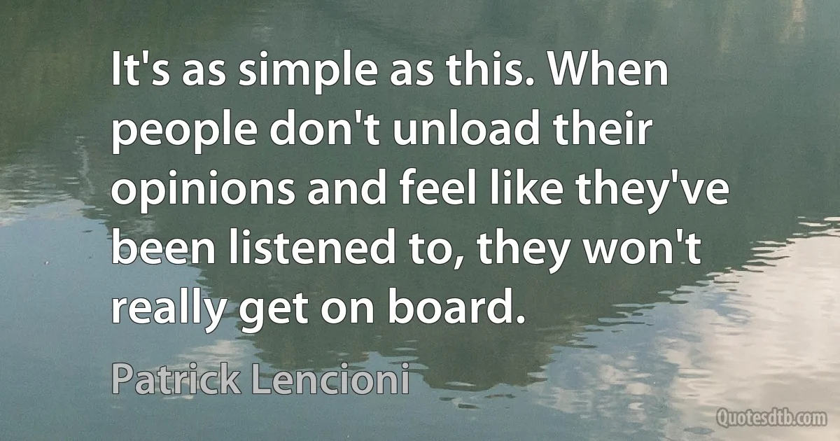 It's as simple as this. When people don't unload their opinions and feel like they've been listened to, they won't really get on board. (Patrick Lencioni)