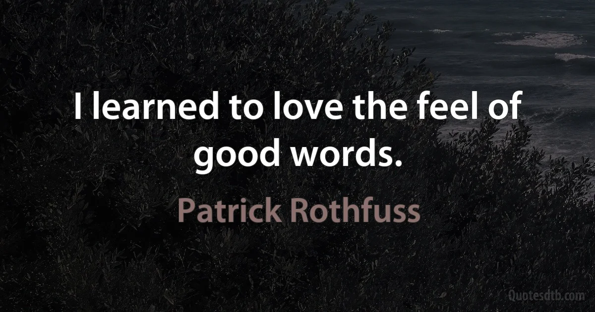 I learned to love the feel of good words. (Patrick Rothfuss)